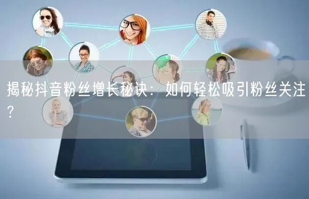 揭秘抖音粉丝增长秘诀：如何轻松吸引粉丝关注？