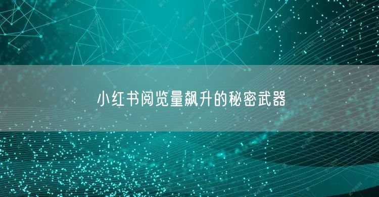 小红书阅览量飙升的秘密武器