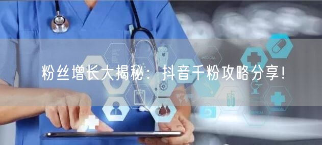 粉丝增长大揭秘：抖音千粉攻略分享！