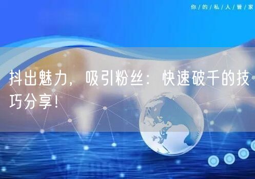 抖出魅力，吸引粉丝：快速破千的技巧分享！