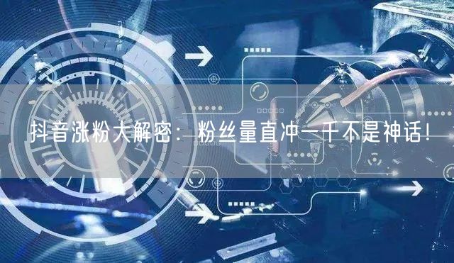 抖音涨粉大解密：粉丝量直冲一千不是神话！