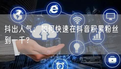 抖出人气：如何快速在抖音积累粉丝到一千？