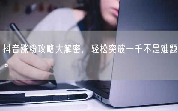 抖音涨粉攻略大解密，轻松突破一千不是难题。
