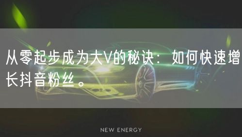从零起步成为大V的秘诀：如何快速增长抖音粉丝。