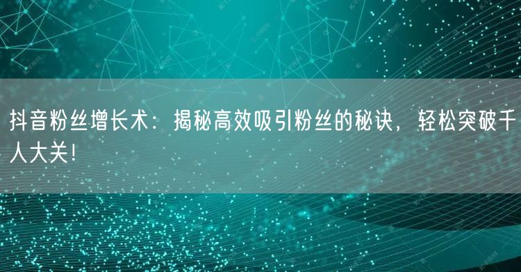 抖音粉丝增长术：揭秘高效吸引粉丝的秘诀，轻松突破千人大关！