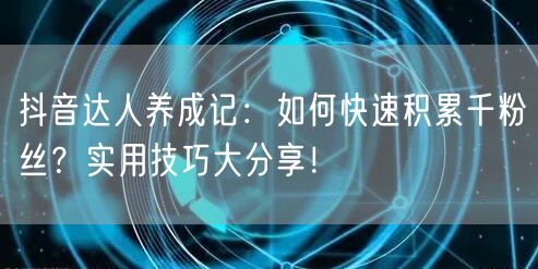 抖音达人养成记：如何快速积累千粉丝？实用技巧大分享！