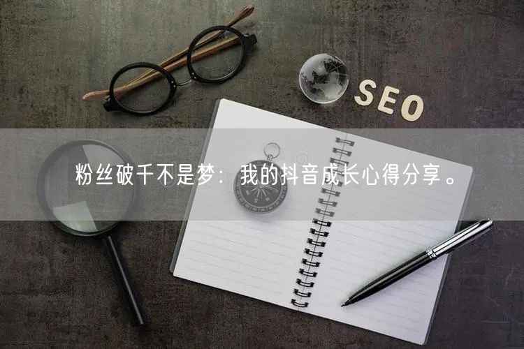 粉丝破千不是梦：我的抖音成长心得分享。