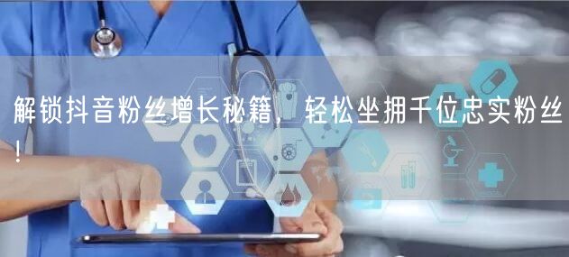 解锁抖音粉丝增长秘籍，轻松坐拥千位忠实粉丝！