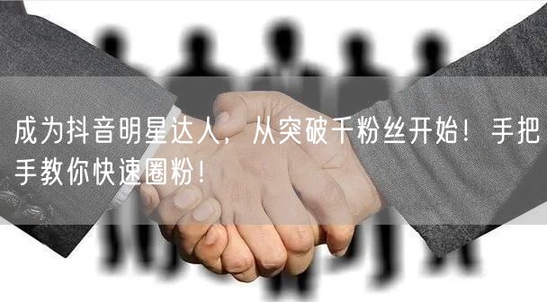 成为抖音明星达人，从突破千粉丝开始！手把手教你快速圈粉！