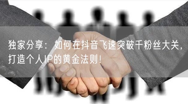独家分享：如何在抖音飞速突破千粉丝大关，打造个人IP的黄金法则！