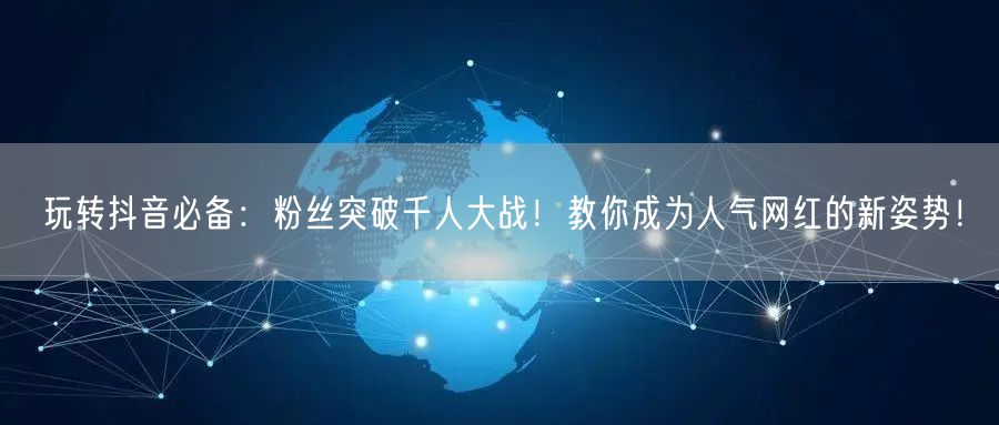 玩转抖音必备：粉丝突破千人大战！教你成为人气网红的新姿势！