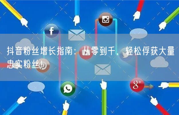 抖音粉丝增长指南：从零到千，轻松俘获大量忠实粉丝！