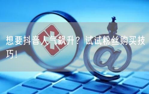 想要抖音人气飙升？试试粉丝购买技巧！