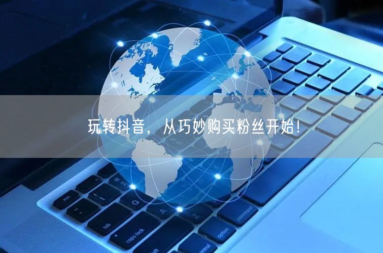 玩转抖音，从巧妙购买粉丝开始！