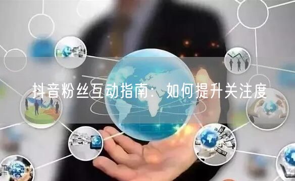 抖音粉丝互动指南：如何提升关注度