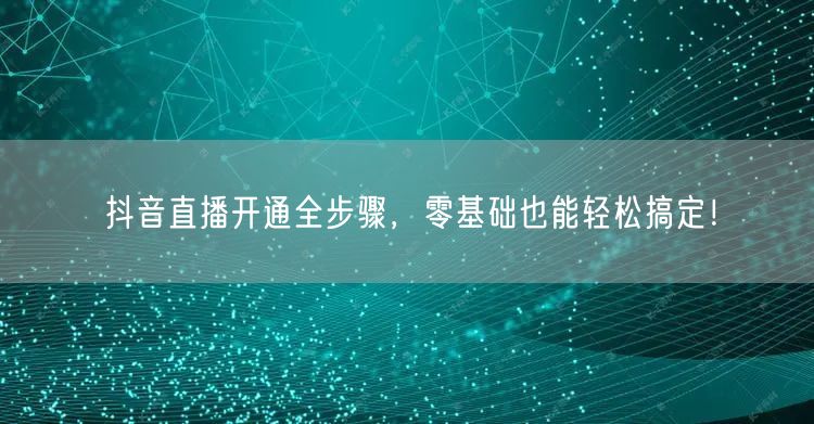 抖音直播开通全步骤，零基础也能轻松搞定！