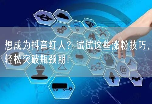 想成为抖音红人？试试这些涨粉技巧，轻松突破瓶颈期！