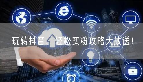 玩转抖音，轻松买粉攻略大放送！