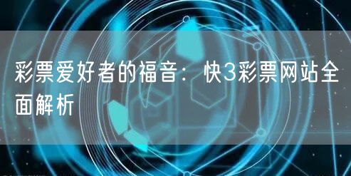 彩票爱好者的福音：快3彩票网站全面解析