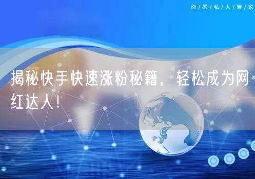 揭秘快手快速涨粉秘籍，轻松成为网红达人！