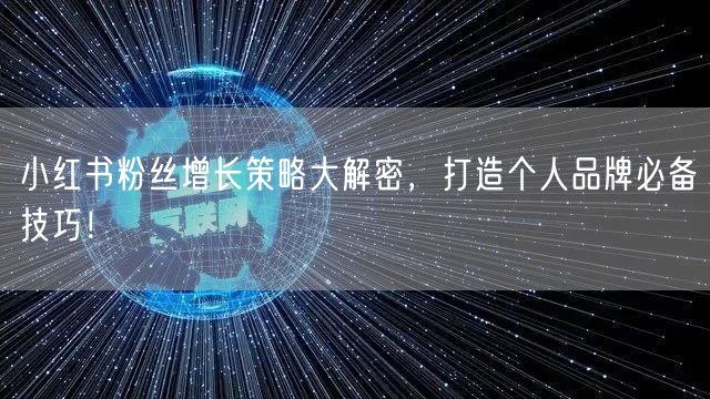 小红书粉丝增长策略大解密，打造个人品牌必备技巧！