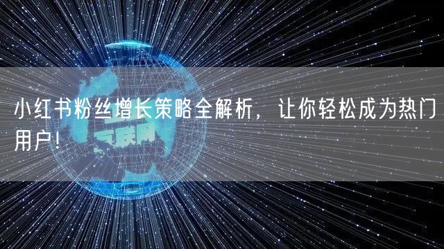 小红书粉丝增长策略全解析，让你轻松成为热门用户！