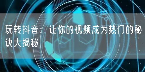 玩转抖音：让你的视频成为热门的秘诀大揭秘
